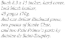 Book 8.3 x 11 inches, hard cover, look black leather, 
45 pages 170g.
And one Arthur Rimbaud poem, two poems of Renée Char,
and two Petit Prince’s parts by Antoine de Saint-Exupéry.
